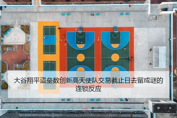 大谷翔平盗垒数创新高天使队交易截止日去留成谜的连锁反应