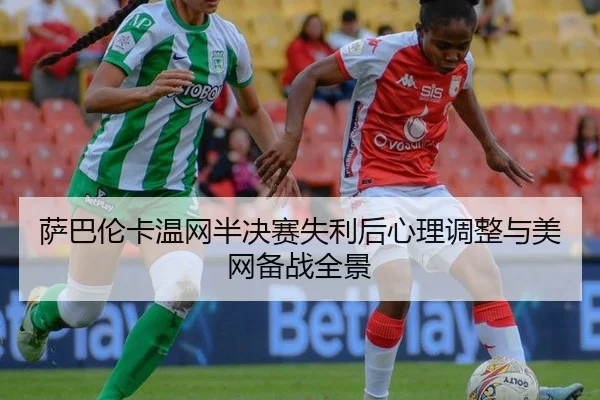 萨巴伦卡温网半决赛失利后心理调整与美网备战全景